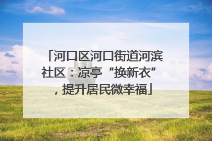 河口区河口街道河滨社区：凉亭“换新衣”，提升居民微幸福