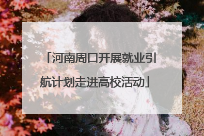 河南周口开展就业引航计划走进高校活动