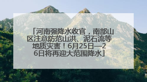 河南强降水收官，南部山区注意防范山洪、泥石流等地质灾害！6月25日—26日将再迎大范围降水