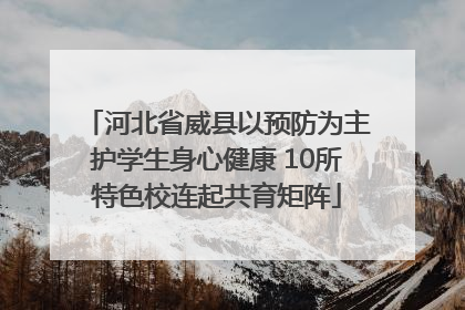河北省威县以预防为主护学生身心健康 10所特色校连起共育矩阵