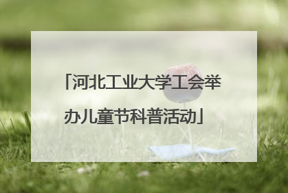 河北工业大学工会举办儿童节科普活动