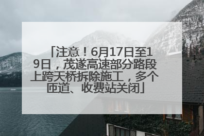 注意！6月17日至19日，茂遂高速部分路段上跨天桥拆除施工，多个匝道、收费站关闭