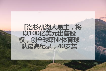 洛杉矶湖人易主，将以100亿美元出售股权，创全球职业体育球队最高纪录，40岁詹姆斯：还没打算退役