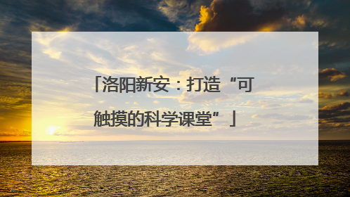 洛阳新安：打造“可触摸的科学课堂”