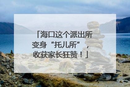 海口这个派出所变身“托儿所”，收获家长狂赞！