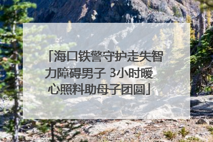 海口铁警守护走失智力障碍男子 3小时暖心照料助母子团圆