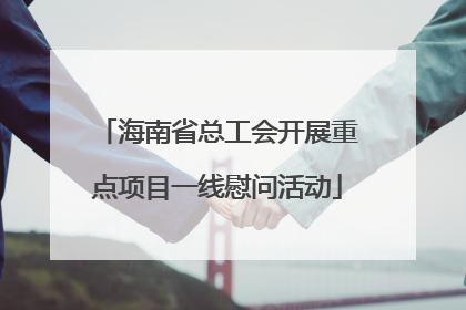 海南省总工会开展重点项目一线慰问活动