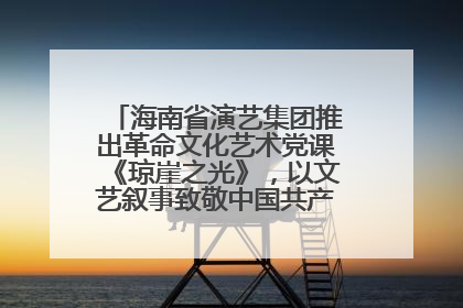 海南省演艺集团推出革命文化艺术党课《琼崖之光》，以文艺叙事致敬中国共产党成立104周年