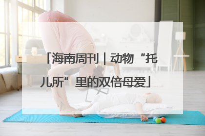 海南周刊｜动物“托儿所”里的双倍母爱