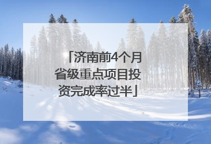 济南前4个月省级重点项目投资完成率过半
