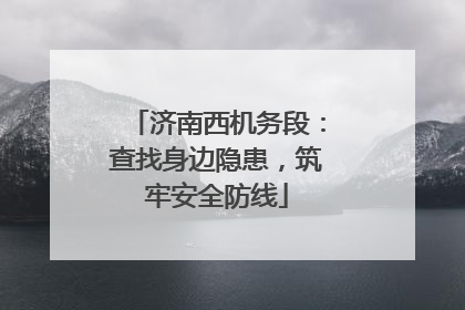 济南西机务段：查找身边隐患，筑牢安全防线