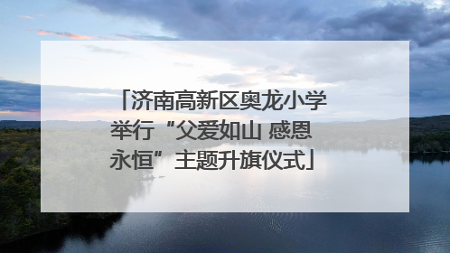济南高新区奥龙小学举行“父爱如山 感恩永恒”主题升旗仪式