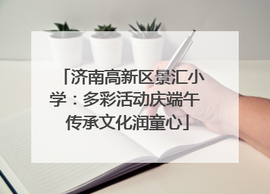济南高新区景汇小学：多彩活动庆端午 传承文化润童心