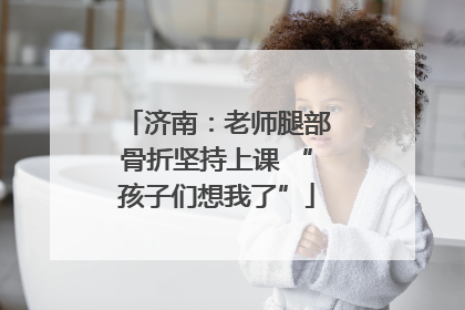 济南：老师腿部骨折坚持上课 “孩子们想我了”