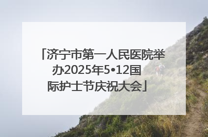 济宁市第一人民医院举办2025年5•12国际护士节庆祝大会