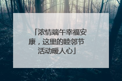 浓情端午幸福安康，这里的睦邻节活动暖人心