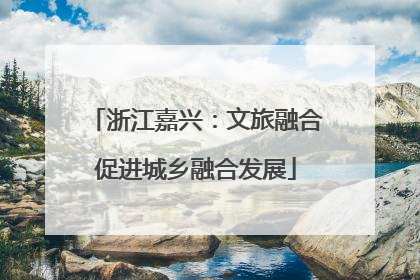 浙江嘉兴：文旅融合促进城乡融合发展