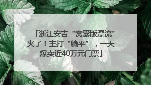 浙江安吉“窝囊版漂流”火了！主打“躺平”，一天爆卖近40万元门票