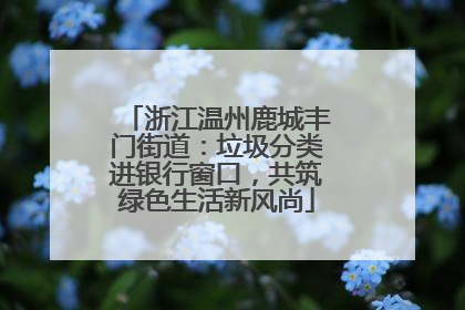 浙江温州鹿城丰门街道：垃圾分类进银行窗口，共筑绿色生活新风尚