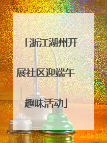 浙江湖州开展社区迎端午趣味活动