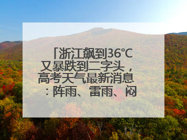 浙江飙到36℃又暴跌到二字头，高考天气最新消息：阵雨、雷雨、闷热一样不少