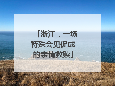 浙江：一场特殊会见促成的亲情救赎