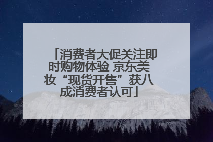 消费者大促关注即时购物体验 京东美妆“现货开售”获八成消费者认可