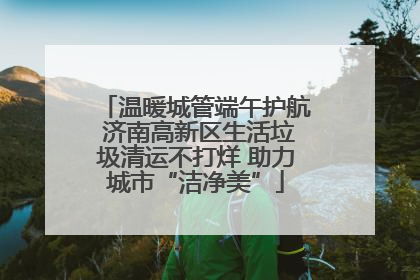 温暖城管端午护航 济南高新区生活垃圾清运不打烊 助力城市“洁净美”