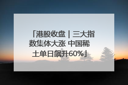 港股收盘｜三大指数集体大涨 中国稀土单日飙升60%