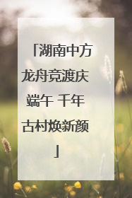 湖南中方龙舟竞渡庆端午 千年古村焕新颜