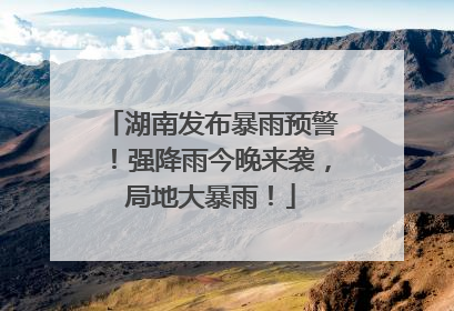 湖南发布暴雨预警！强降雨今晚来袭，局地大暴雨！