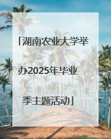 湖南农业大学举办2025年毕业季主题活动