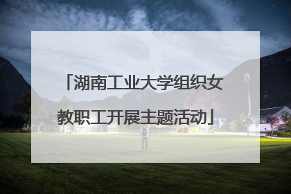 湖南工业大学组织女教职工开展主题活动