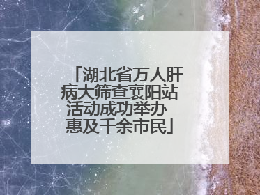 湖北省万人肝病大筛查襄阳站活动成功举办 惠及千余市民