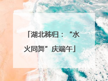 湖北秭归：“水火同舞”庆端午