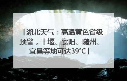 湖北天气：高温黄色省级预警，十堰、襄阳、随州、宜昌等地可达39℃