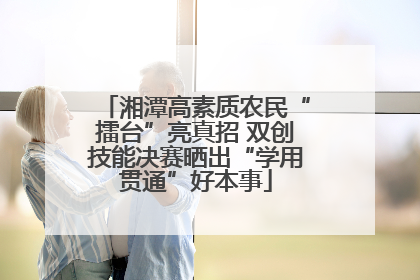 湘潭高素质农民“擂台”亮真招 双创技能决赛晒出“学用贯通”好本事
