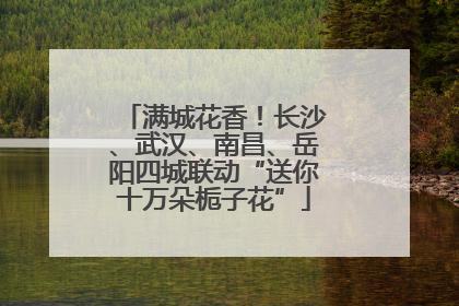 满城花香！长沙、武汉、南昌、岳阳四城联动“送你十万朵栀子花”