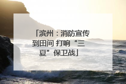 滨州：消防宣传到田间 打响“三夏”保卫战