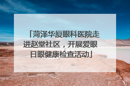 菏泽华厦眼科医院走进赵堂社区，开展爱眼日眼健康检查活动
