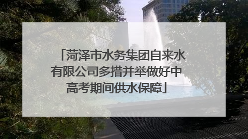 菏泽市水务集团自来水有限公司多措并举做好中高考期间供水保障