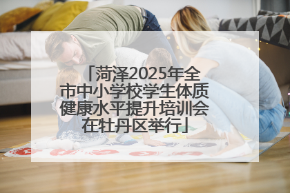 菏泽2025年全市中小学校学生体质健康水平提升培训会在牡丹区举行