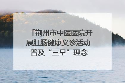 荆州市中医医院开展肛肠健康义诊活动 普及“三早”理念 传递健康生活
