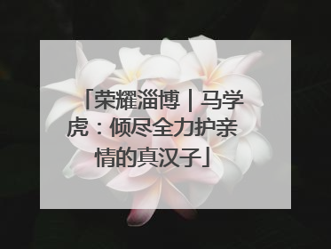 荣耀淄博｜马学虎：倾尽全力护亲情的真汉子