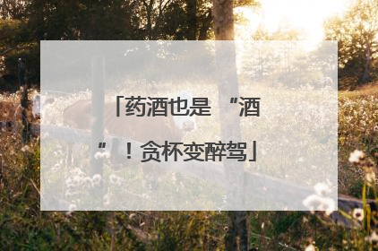 药酒也是 “酒”！贪杯变醉驾