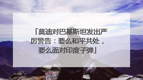 莫迪对巴基斯坦发出严厉警告：要么和平共处，要么面对印度子弹