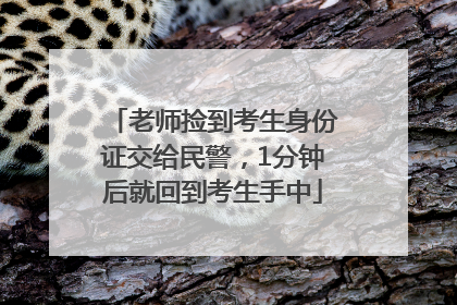 老师捡到考生身份证交给民警，1分钟后就回到考生手中
