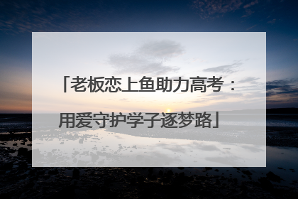 老板恋上鱼助力高考：用爱守护学子逐梦路