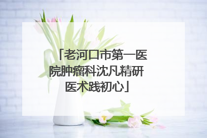 老河口市第一医院肿瘤科沈凡精研医术践初心