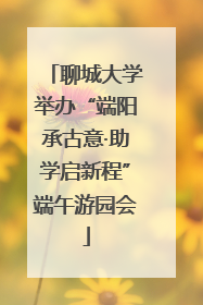 聊城大学举办“端阳承古意·助学启新程”端午游园会